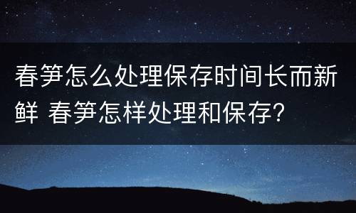春笋怎么处理保存时间长而新鲜 春笋怎样处理和保存?