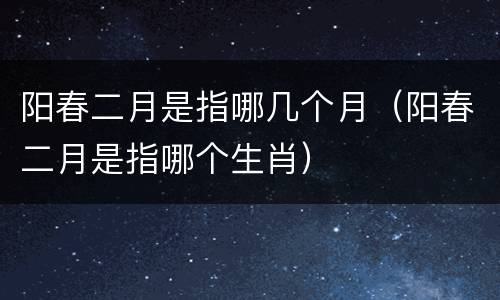 阳春二月是指哪几个月（阳春二月是指哪个生肖）
