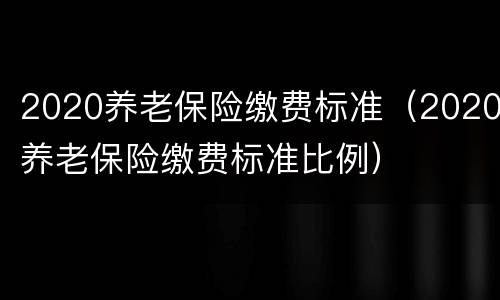 2020养老保险缴费标准（2020养老保险缴费标准比例）