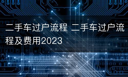 二手车过户流程 二手车过户流程及费用2023