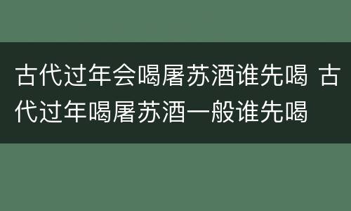 古代过年会喝屠苏酒谁先喝 古代过年喝屠苏酒一般谁先喝