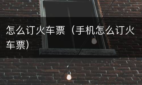 怎么订火车票（手机怎么订火车票）