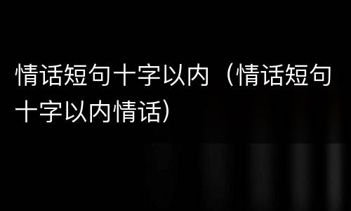 情话短句十字以内（情话短句十字以内情话）