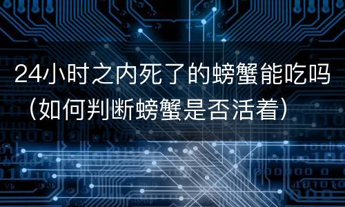 24小时之内死了的螃蟹能吃吗（如何判断螃蟹是否活着）