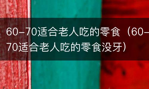 60-70适合老人吃的零食（60-70适合老人吃的零食没牙）