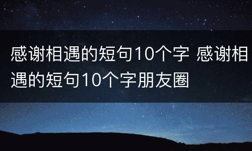 感谢相遇的短句10个字 感谢相遇的短句10个字朋友圈