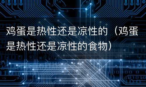 鸡蛋是热性还是凉性的（鸡蛋是热性还是凉性的食物）