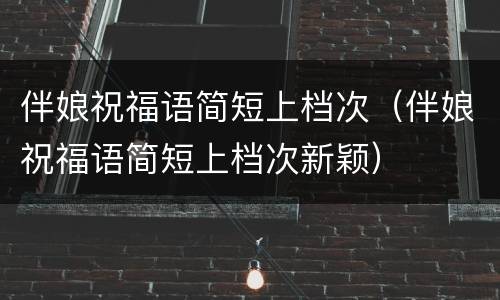 伴娘祝福语简短上档次（伴娘祝福语简短上档次新颖）