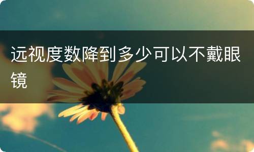 远视度数降到多少可以不戴眼镜