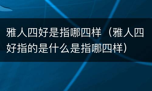雅人四好是指哪四样（雅人四好指的是什么是指哪四样）