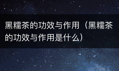 黑糯茶的功效与作用（黑糯茶的功效与作用是什么）