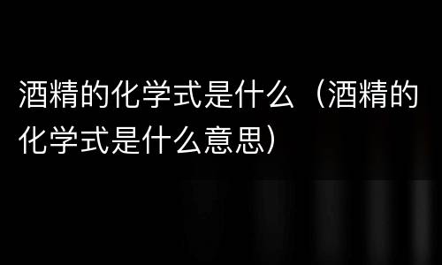 酒精的化学式是什么（酒精的化学式是什么意思）