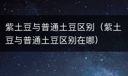紫土豆与普通土豆区别（紫土豆与普通土豆区别在哪）