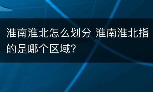 淮南淮北怎么划分 淮南淮北指的是哪个区域?