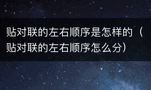 贴对联的左右顺序是怎样的（贴对联的左右顺序怎么分）