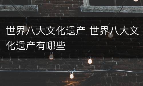 世界八大文化遗产 世界八大文化遗产有哪些