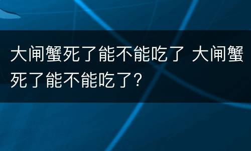 大闸蟹死了能不能吃了 大闸蟹死了能不能吃了?