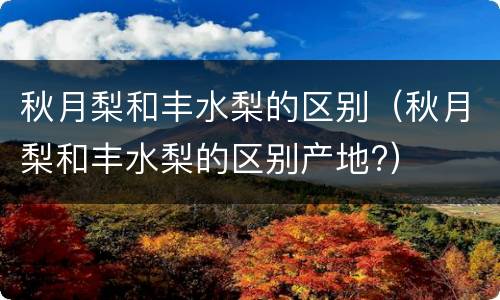 秋月梨和丰水梨的区别（秋月梨和丰水梨的区别产地?）