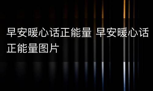早安暖心话正能量 早安暖心话正能量图片