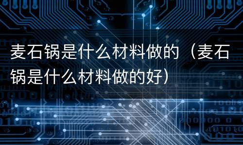 麦石锅是什么材料做的（麦石锅是什么材料做的好）