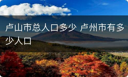 卢山市总人口多少 卢州市有多少人口