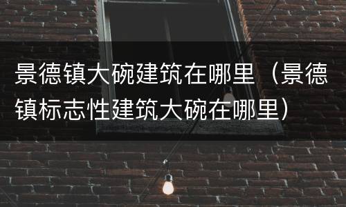 景德镇大碗建筑在哪里（景德镇标志性建筑大碗在哪里）