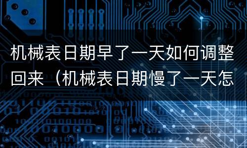 机械表日期早了一天如何调整回来（机械表日期慢了一天怎么调整）
