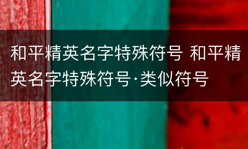 和平精英名字特殊符号 和平精英名字特殊符号·类似符号