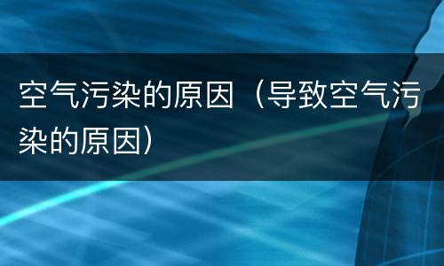 空气污染的原因（导致空气污染的原因）