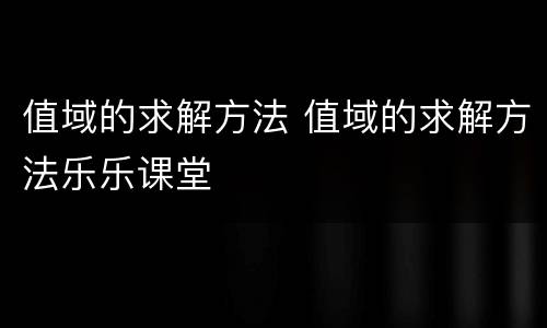 值域的求解方法 值域的求解方法乐乐课堂