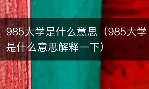 985大学是什么意思（985大学是什么意思解释一下）