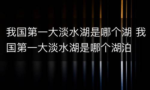 我国第一大淡水湖是哪个湖 我国第一大淡水湖是哪个湖泊