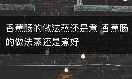 香蕉肠的做法蒸还是煮 香蕉肠的做法蒸还是煮好