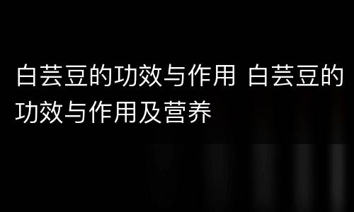 白芸豆的功效与作用 白芸豆的功效与作用及营养