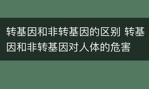 转基因和非转基因的区别 转基因和非转基因对人体的危害