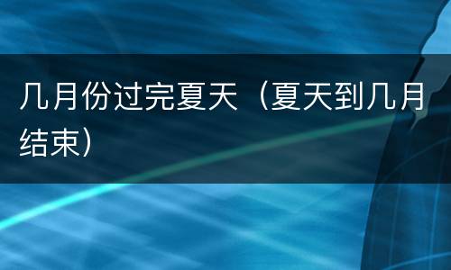 几月份过完夏天（夏天到几月结束）