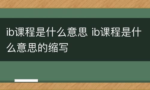 ib课程是什么意思 ib课程是什么意思的缩写
