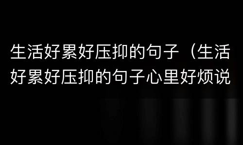 生活好累好压抑的句子（生活好累好压抑的句子心里好烦说说）