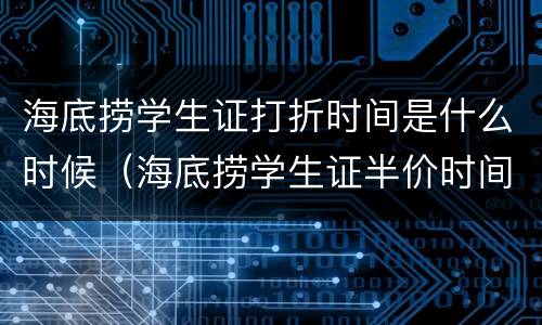 海底捞学生证打折时间是什么时候（海底捞学生证半价时间）