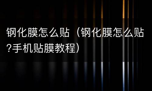 钢化膜怎么贴（钢化膜怎么贴?手机贴膜教程）
