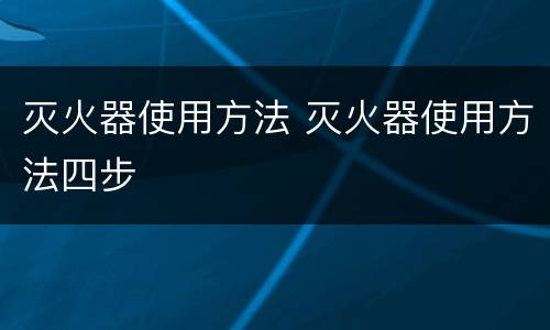 灭火器使用方法 灭火器使用方法四步