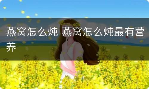 燕窝怎么炖 燕窝怎么炖最有营养