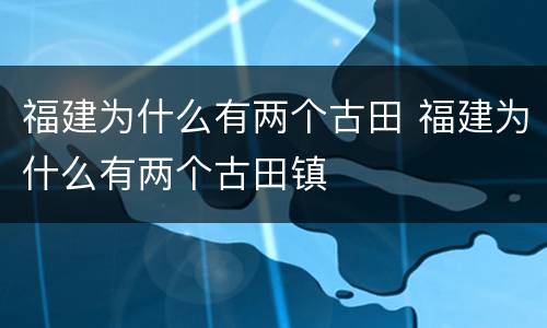 福建为什么有两个古田 福建为什么有两个古田镇