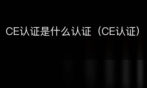CE认证是什么认证（CE认证）