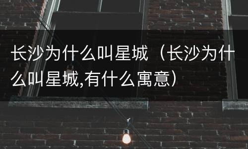 长沙为什么叫星城（长沙为什么叫星城,有什么寓意）