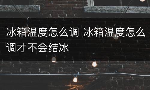 冰箱温度怎么调 冰箱温度怎么调才不会结冰