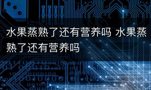 水果蒸熟了还有营养吗 水果蒸熟了还有营养吗