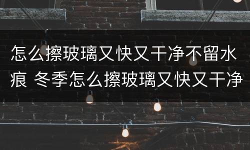 怎么擦玻璃又快又干净不留水痕 冬季怎么擦玻璃又快又干净不留水痕