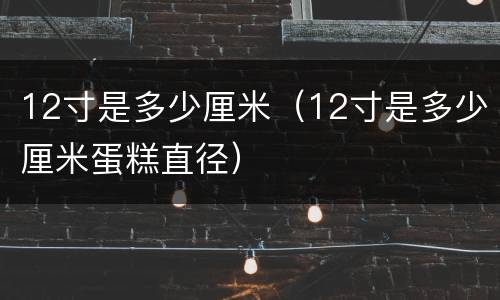 12寸是多少厘米（12寸是多少厘米蛋糕直径）