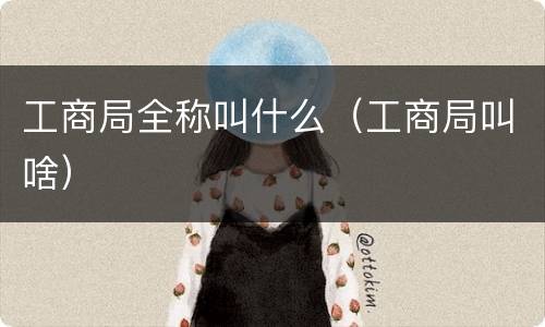 工商局全称叫什么（工商局叫啥）